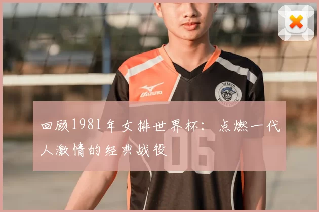 回顾1981年女排世界杯:点燃一代人激情的经典战役