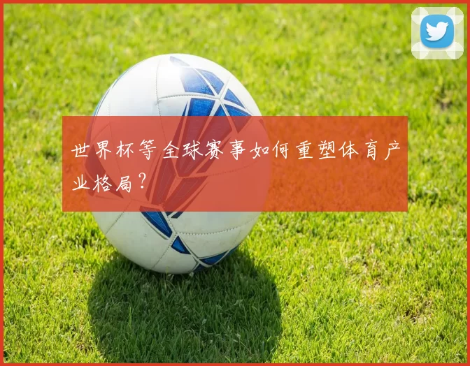 世界杯等全球赛事如何重塑体育产业格局？