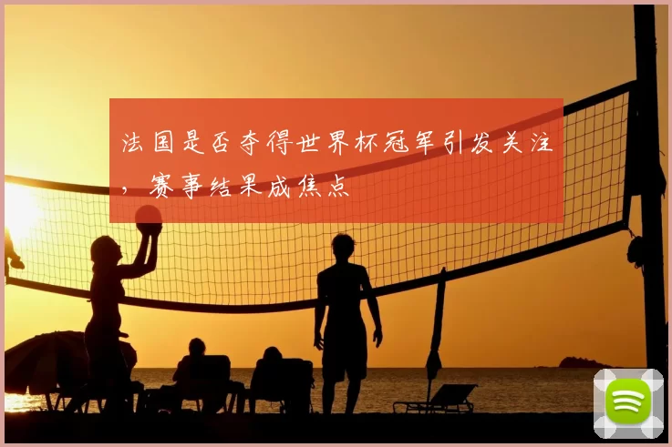 法国是否夺得世界杯冠军引发关注,赛事结果成焦点