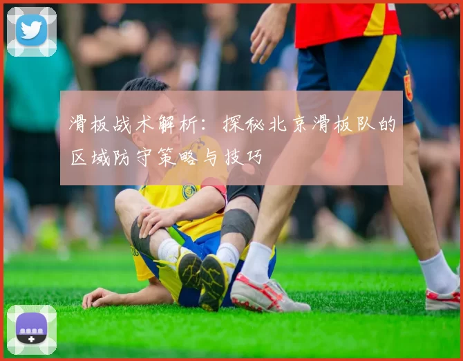 滑板战术解析：探秘北京滑板队的区域防守策略与技巧
