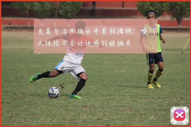 克莱与马冬梅分手真相揭晓：嗓门大性格不合让他感到被抛弃