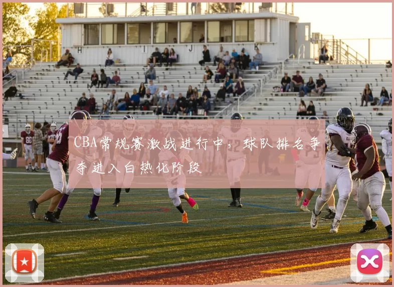 CBA常规赛激战进行中,球队排名争夺进入白热化阶段