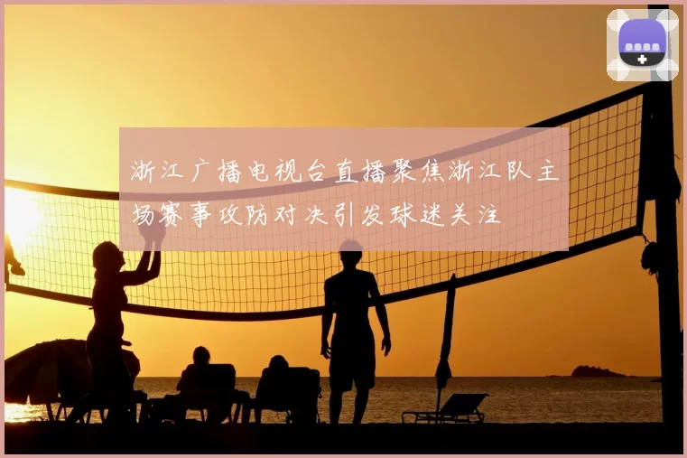 浙江广播电视台直播聚焦浙江队主场赛事攻防对决引发球迷关注