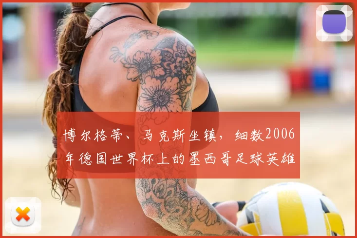 博尔格蒂、马克斯坐镇，细数2006年德国世界杯上的墨西哥足球英雄