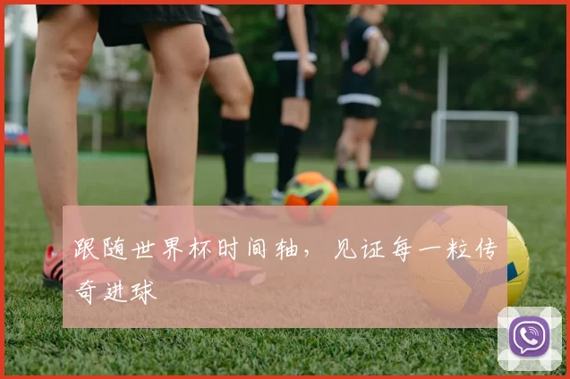 跟随世界杯时间轴,见证每一粒传奇进球