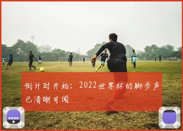 倒计时开始:2022世界杯的脚步声已清晰可闻