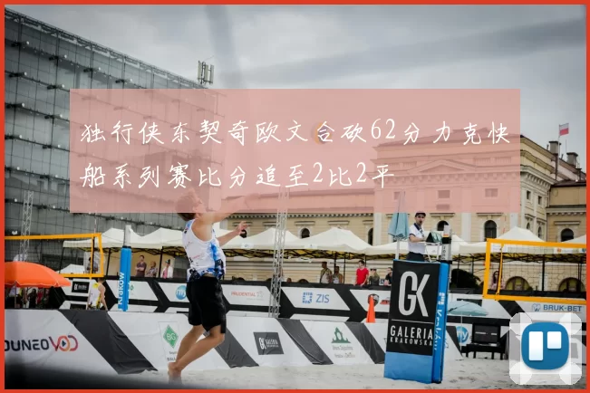 独行侠东契奇欧文合砍62分力克快船系列赛比分追至2比2平