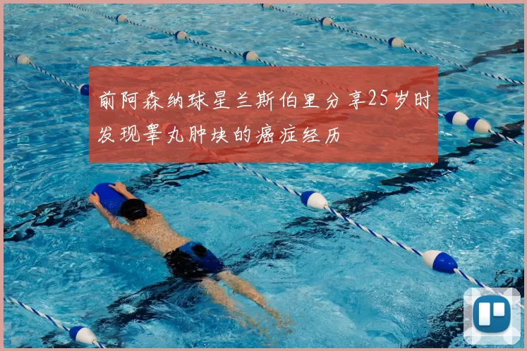 前阿森纳球星兰斯伯里分享25岁时发现睾丸肿块的癌症经历