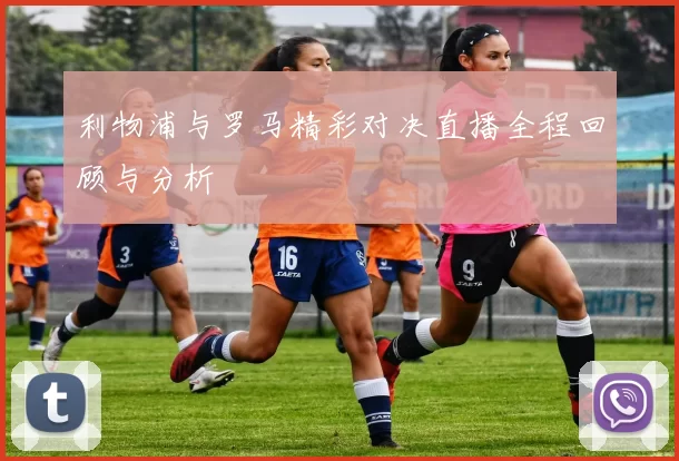 利物浦与罗马精彩对决直播全程回顾与分析