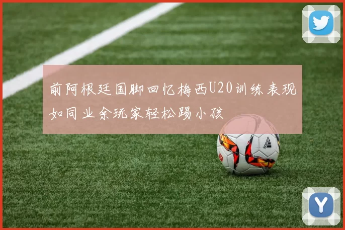 前阿根廷国脚回忆梅西U20训练表现如同业余玩家轻松踢小孩