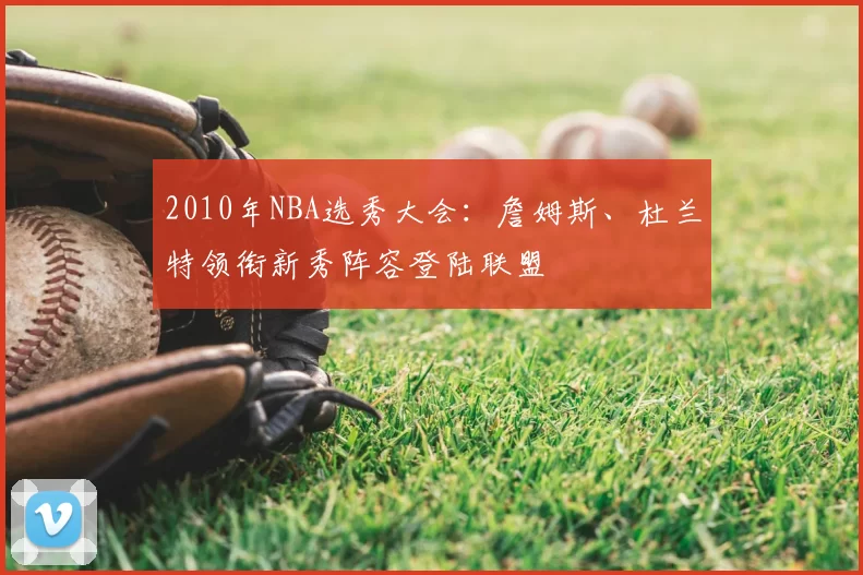 2010年NBA选秀大会:詹姆斯、杜兰特领衔新秀阵容登陆联盟