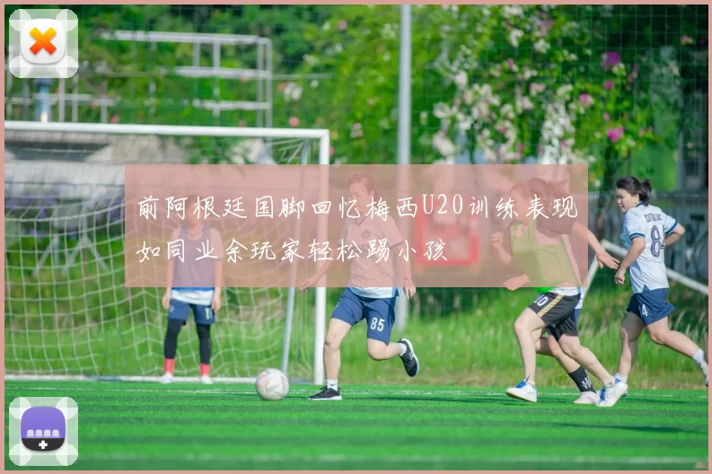 前阿根廷国脚回忆梅西U20训练表现如同业余玩家轻松踢小孩