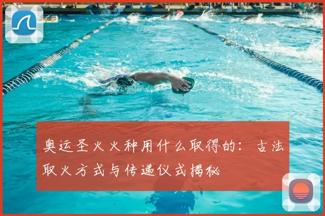 奥运圣火火种用什么取得的:古法取火方式与传递仪式揭秘