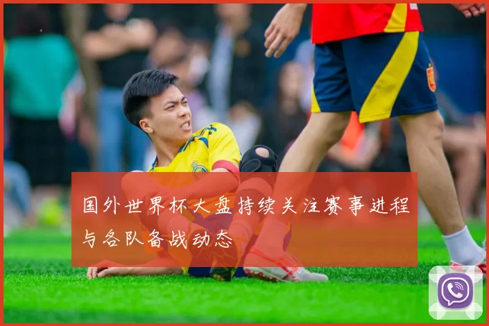 国外世界杯大盘持续关注赛事进程与各队备战动态