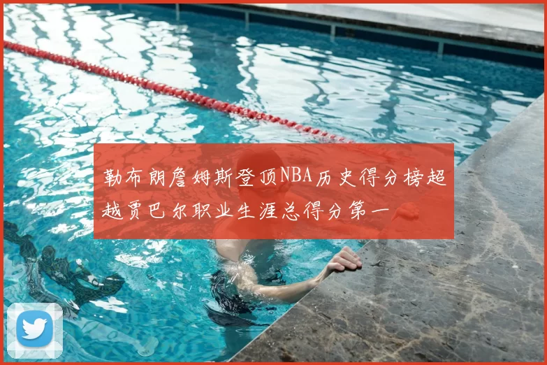 勒布朗詹姆斯登顶NBA历史得分榜超越贾巴尔职业生涯总得分第一