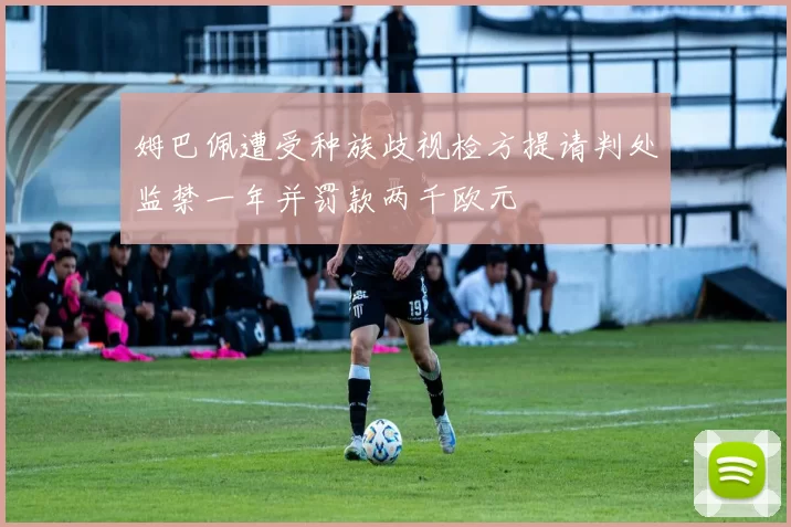 姆巴佩遭受种族歧视检方提请判处监禁一年并罚款两千欧元