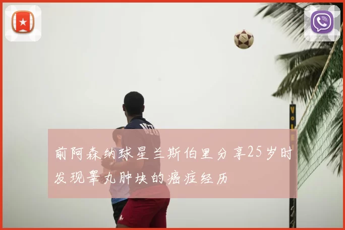 前阿森纳球星兰斯伯里分享25岁时发现睾丸肿块的癌症经历