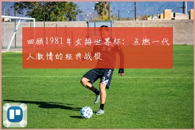 回顾1981年女排世界杯:点燃一代人激情的经典战役