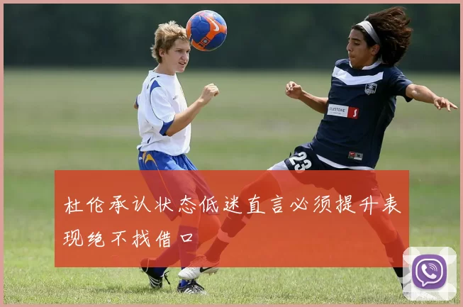 杜伦承认状态低迷直言必须提升表现绝不找借口