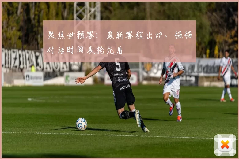 聚焦世预赛：最新赛程出炉，强强对话时间表抢先看