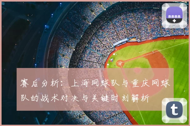 赛后分析:上海网球队与重庆网球队的战术对决与关键时刻解析