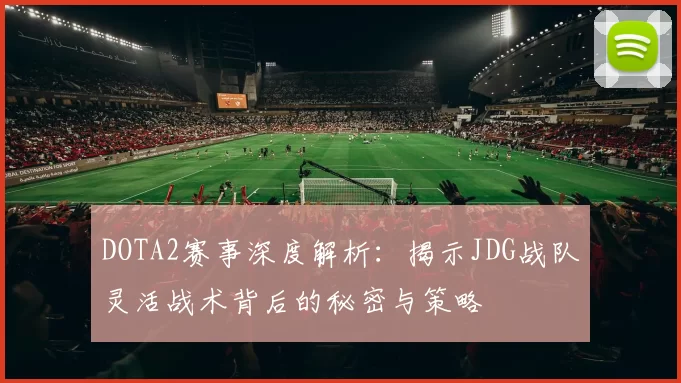 DOTA2赛事深度解析：揭示JDG战队灵活战术背后的秘密与策略