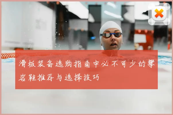 滑板装备选购指南中必不可少的攀岩鞋推荐与选择技巧