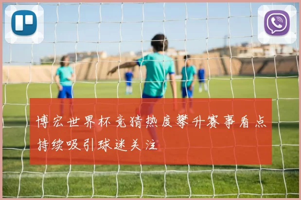 博宏世界杯竞猜热度攀升赛事看点持续吸引球迷关注
