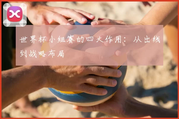 世界杯小组赛的四大作用:从出线到战略布局