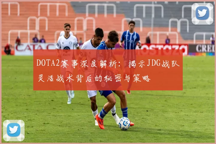 DOTA2赛事深度解析：揭示JDG战队灵活战术背后的秘密与策略