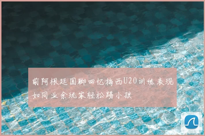 前阿根廷国脚回忆梅西U20训练表现如同业余玩家轻松踢小孩