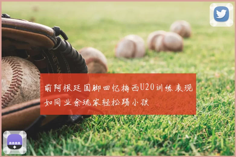 前阿根廷国脚回忆梅西U20训练表现如同业余玩家轻松踢小孩