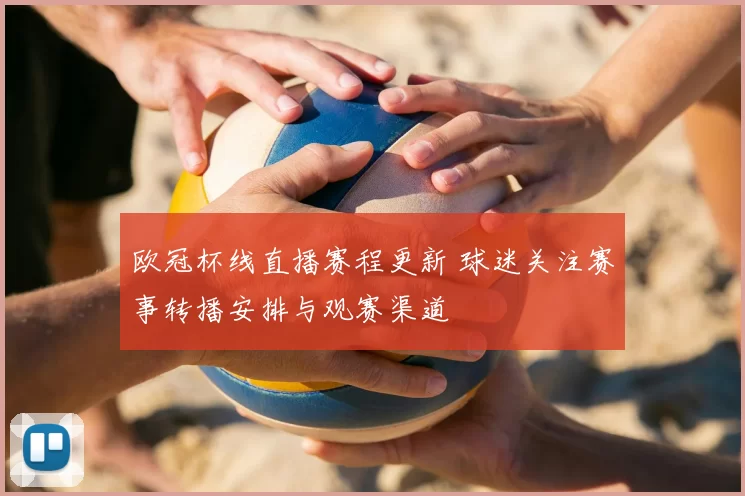 欧冠杯线直播赛程更新 球迷关注赛事转播安排与观赛渠道