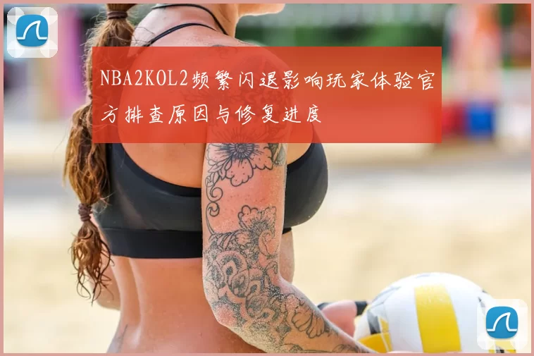 NBA2KOL2频繁闪退影响玩家体验官方排查原因与修复进度