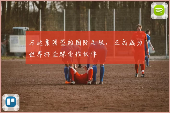 万达集团签约国际足联，正式成为世界杯全球合作伙伴