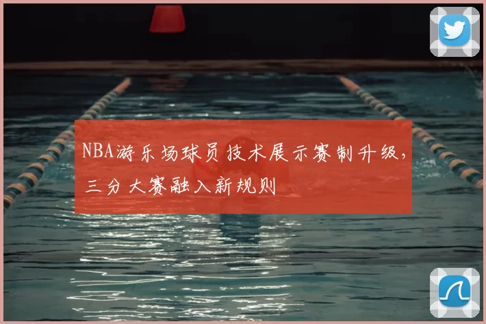 NBA游乐场球员技术展示赛制升级，三分大赛融入新规则