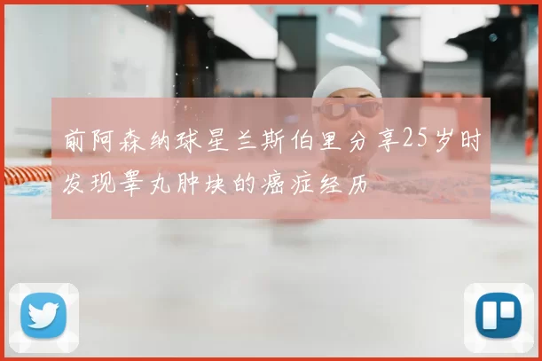 前阿森纳球星兰斯伯里分享25岁时发现睾丸肿块的癌症经历