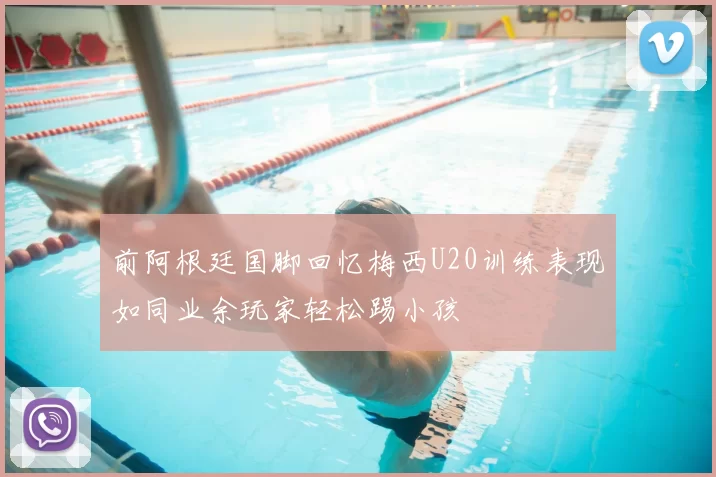 前阿根廷国脚回忆梅西U20训练表现如同业余玩家轻松踢小孩
