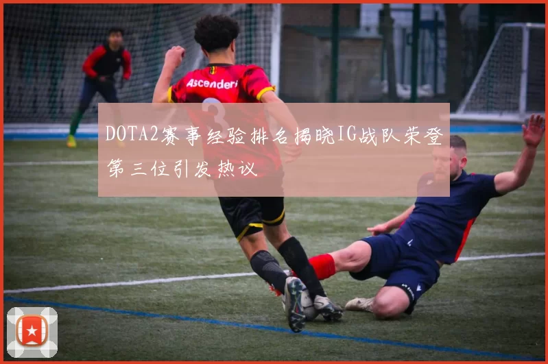 DOTA2赛事经验排名揭晓IG战队荣登第三位引发热议