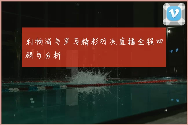 利物浦与罗马精彩对决直播全程回顾与分析
