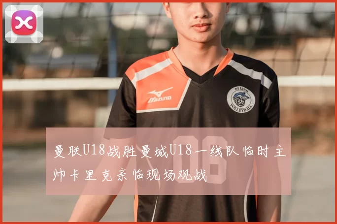 曼联U18战胜曼城U18一线队临时主帅卡里克亲临现场观战
