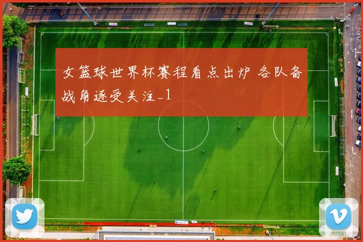 女篮球世界杯赛程看点出炉 各队备战角逐受关注_1