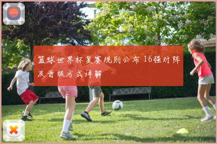 篮球世界杯复赛规则公布 16强对阵及晋级方式详解