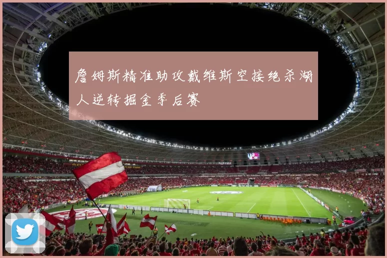 詹姆斯精准助攻戴维斯空接绝杀湖人逆转掘金季后赛