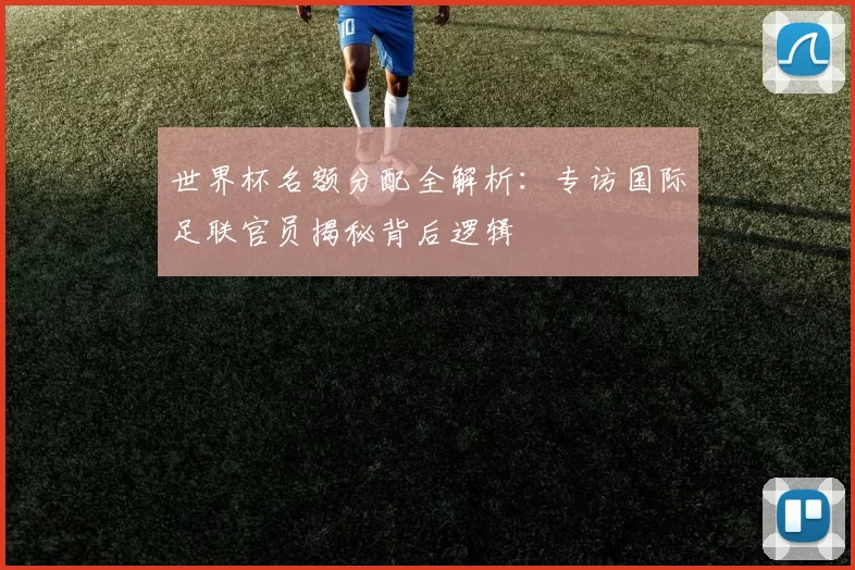 世界杯名额分配全解析：专访国际足联官员揭秘背后逻辑