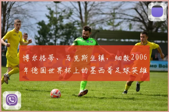 博尔格蒂、马克斯坐镇，细数2006年德国世界杯上的墨西哥足球英雄