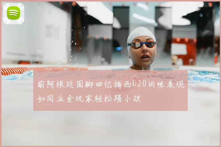 前阿根廷国脚回忆梅西U20训练表现如同业余玩家轻松踢小孩