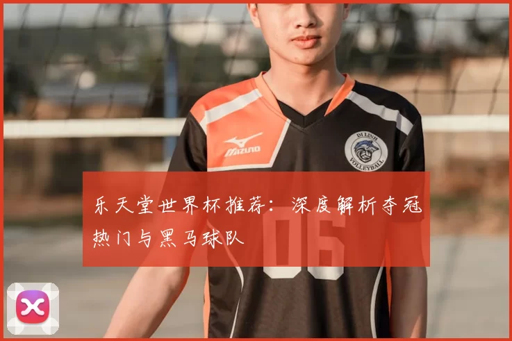 乐天堂世界杯推荐:深度解析夺冠热门与黑马球队
