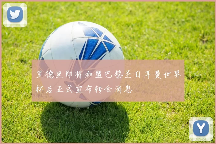 罗德里即将加盟巴黎圣日耳曼世界杯后正式宣布转会消息