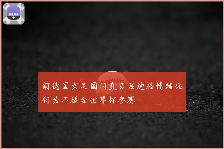 前德国女足国门直言吕迪格情绪化行为不适合世界杯参赛